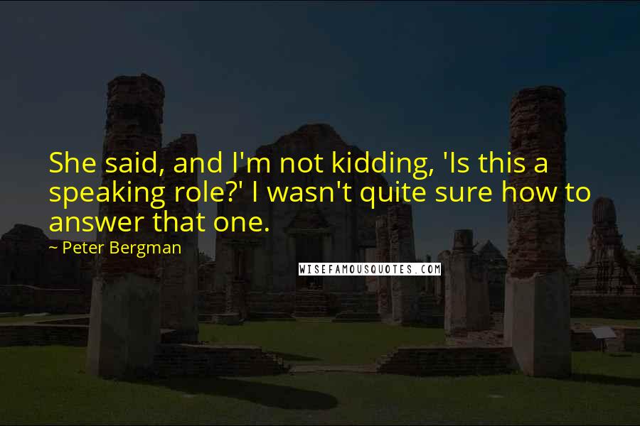 Peter Bergman Quotes: She said, and I'm not kidding, 'Is this a speaking role?' I wasn't quite sure how to answer that one.