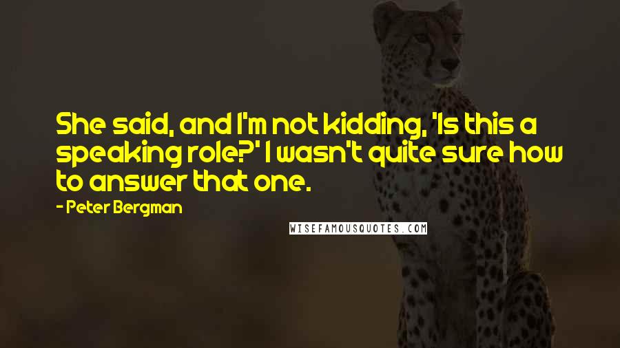 Peter Bergman Quotes: She said, and I'm not kidding, 'Is this a speaking role?' I wasn't quite sure how to answer that one.