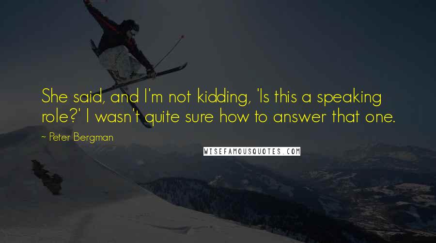 Peter Bergman Quotes: She said, and I'm not kidding, 'Is this a speaking role?' I wasn't quite sure how to answer that one.