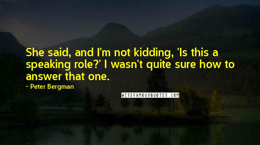 Peter Bergman Quotes: She said, and I'm not kidding, 'Is this a speaking role?' I wasn't quite sure how to answer that one.