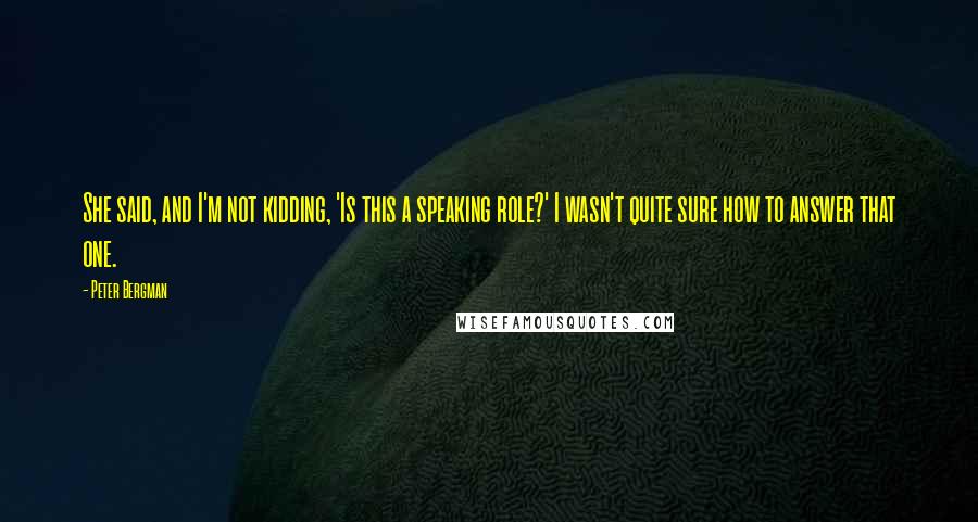 Peter Bergman Quotes: She said, and I'm not kidding, 'Is this a speaking role?' I wasn't quite sure how to answer that one.