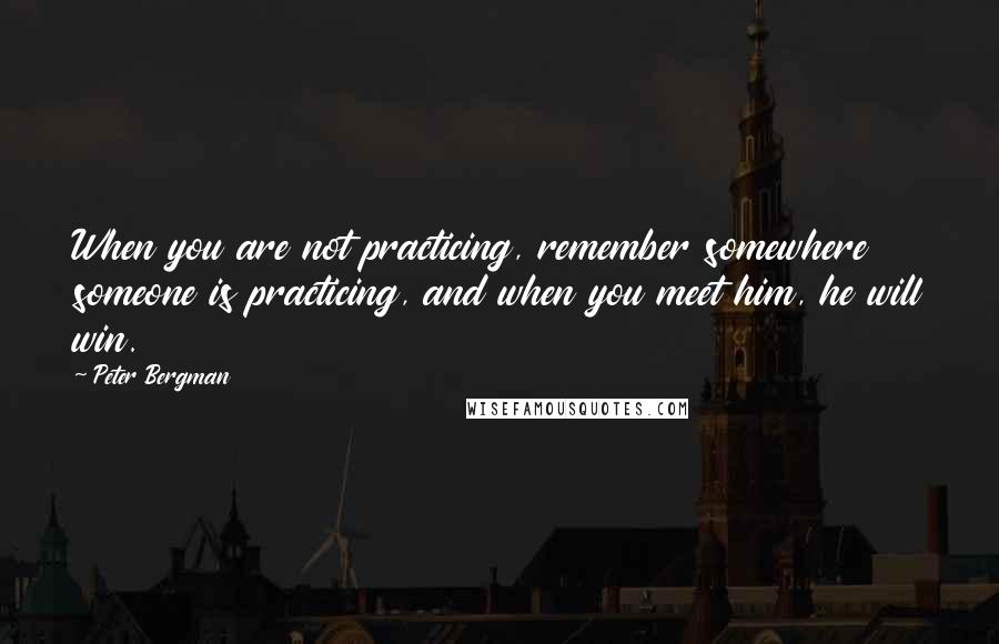 Peter Bergman Quotes: When you are not practicing, remember somewhere someone is practicing, and when you meet him, he will win.