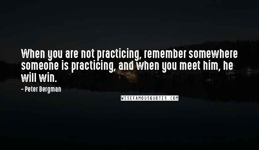 Peter Bergman Quotes: When you are not practicing, remember somewhere someone is practicing, and when you meet him, he will win.