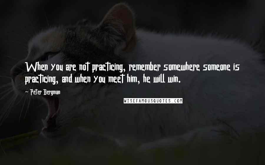 Peter Bergman Quotes: When you are not practicing, remember somewhere someone is practicing, and when you meet him, he will win.