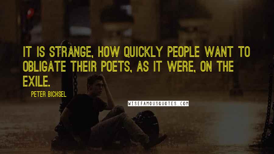 Peter Bichsel Quotes: It is strange, how quickly people want to obligate their poets, as it were, on the exile.