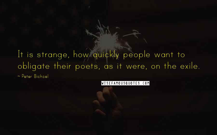 Peter Bichsel Quotes: It is strange, how quickly people want to obligate their poets, as it were, on the exile.