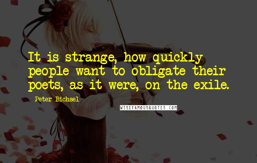 Peter Bichsel Quotes: It is strange, how quickly people want to obligate their poets, as it were, on the exile.