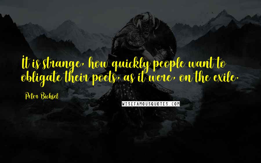 Peter Bichsel Quotes: It is strange, how quickly people want to obligate their poets, as it were, on the exile.
