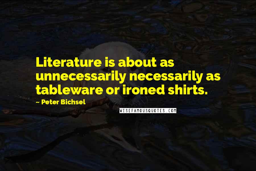 Peter Bichsel Quotes: Literature is about as unnecessarily necessarily as tableware or ironed shirts.