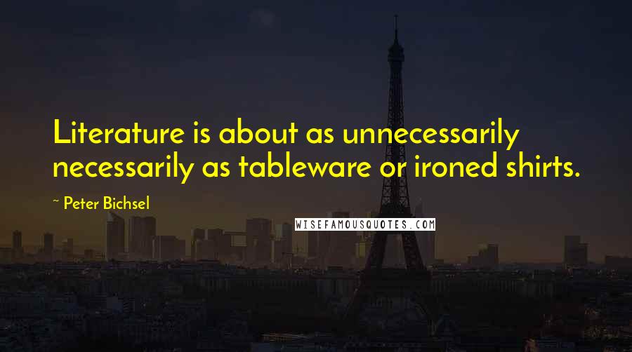 Peter Bichsel Quotes: Literature is about as unnecessarily necessarily as tableware or ironed shirts.