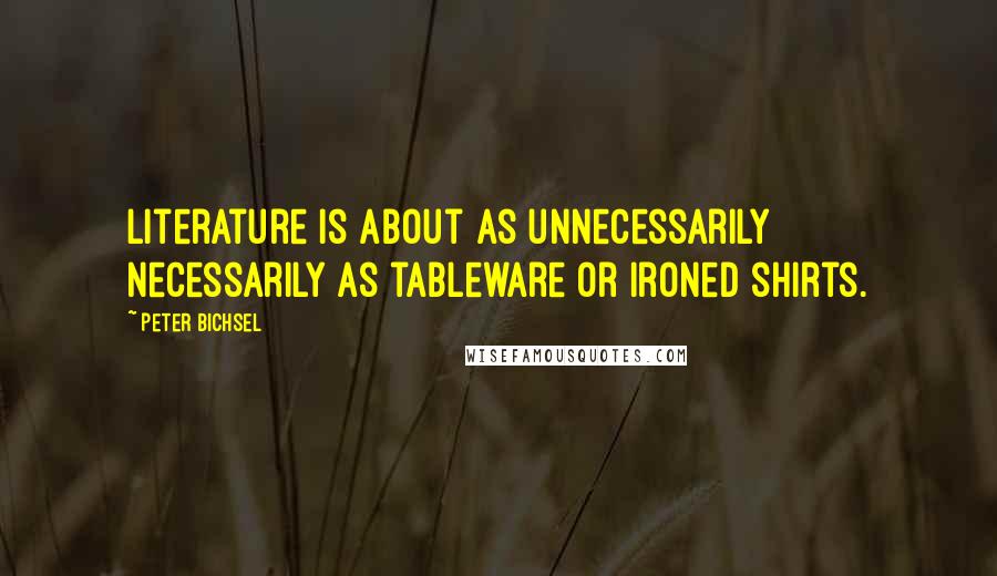 Peter Bichsel Quotes: Literature is about as unnecessarily necessarily as tableware or ironed shirts.