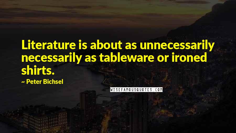 Peter Bichsel Quotes: Literature is about as unnecessarily necessarily as tableware or ironed shirts.