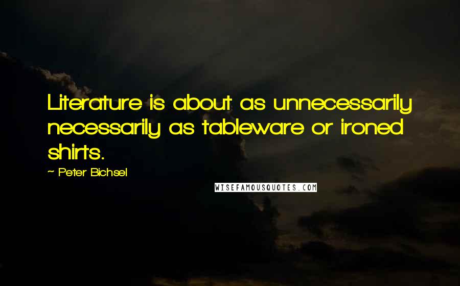 Peter Bichsel Quotes: Literature is about as unnecessarily necessarily as tableware or ironed shirts.