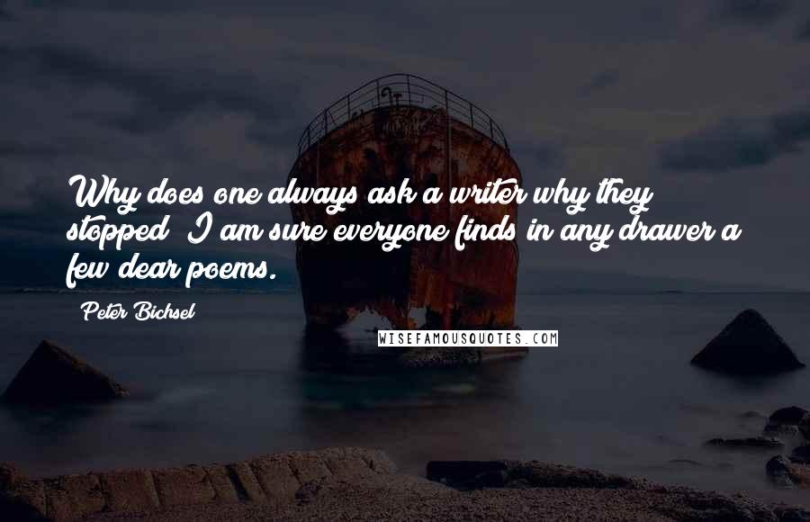 Peter Bichsel Quotes: Why does one always ask a writer why they stopped? I am sure everyone finds in any drawer a few dear poems.