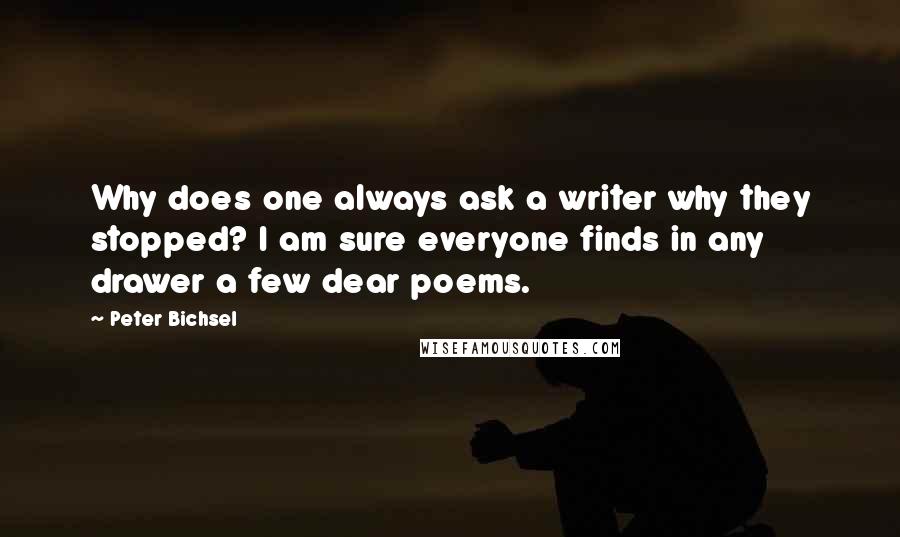 Peter Bichsel Quotes: Why does one always ask a writer why they stopped? I am sure everyone finds in any drawer a few dear poems.