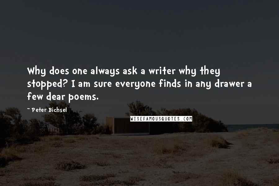 Peter Bichsel Quotes: Why does one always ask a writer why they stopped? I am sure everyone finds in any drawer a few dear poems.