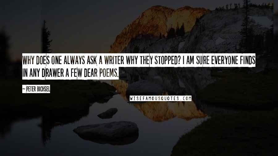 Peter Bichsel Quotes: Why does one always ask a writer why they stopped? I am sure everyone finds in any drawer a few dear poems.