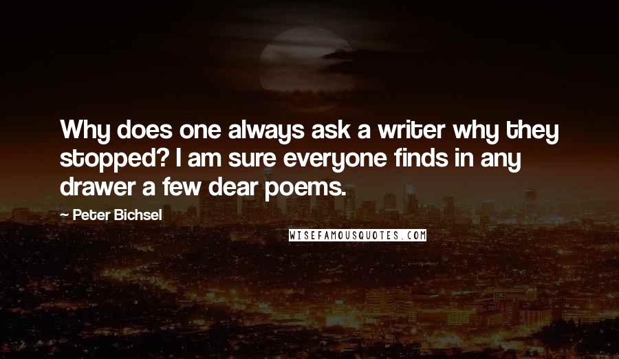 Peter Bichsel Quotes: Why does one always ask a writer why they stopped? I am sure everyone finds in any drawer a few dear poems.