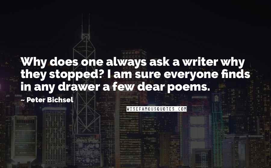 Peter Bichsel Quotes: Why does one always ask a writer why they stopped? I am sure everyone finds in any drawer a few dear poems.