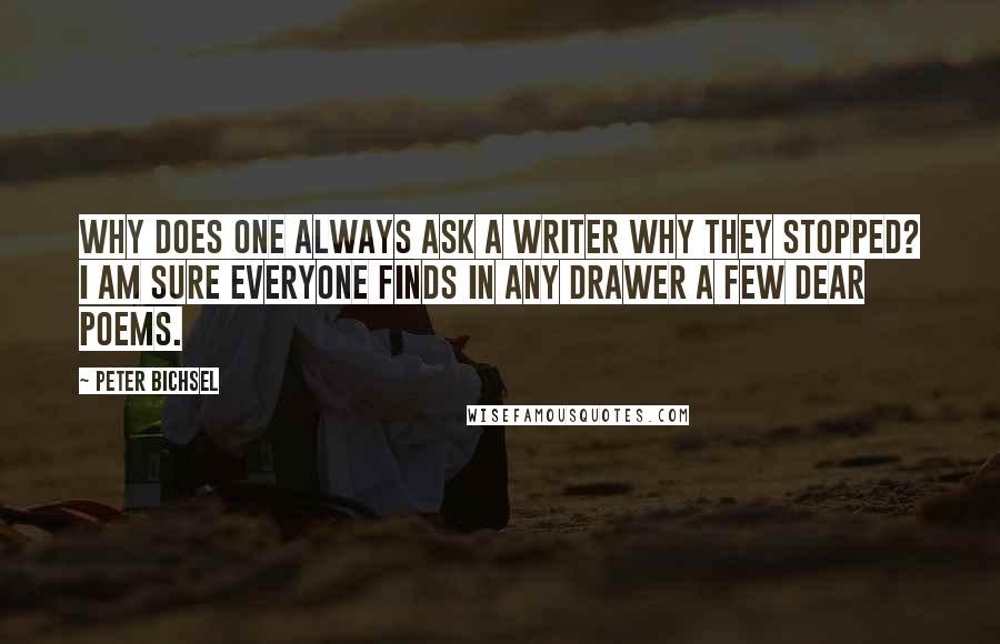 Peter Bichsel Quotes: Why does one always ask a writer why they stopped? I am sure everyone finds in any drawer a few dear poems.