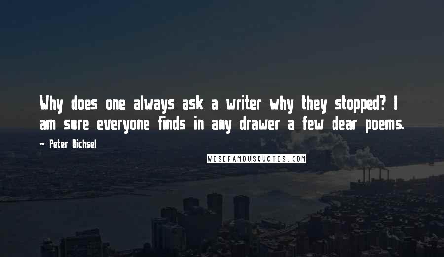 Peter Bichsel Quotes: Why does one always ask a writer why they stopped? I am sure everyone finds in any drawer a few dear poems.