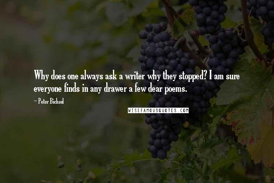Peter Bichsel Quotes: Why does one always ask a writer why they stopped? I am sure everyone finds in any drawer a few dear poems.