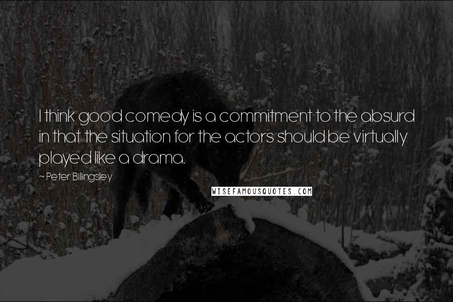 Peter Billingsley Quotes: I think good comedy is a commitment to the absurd in that the situation for the actors should be virtually played like a drama.