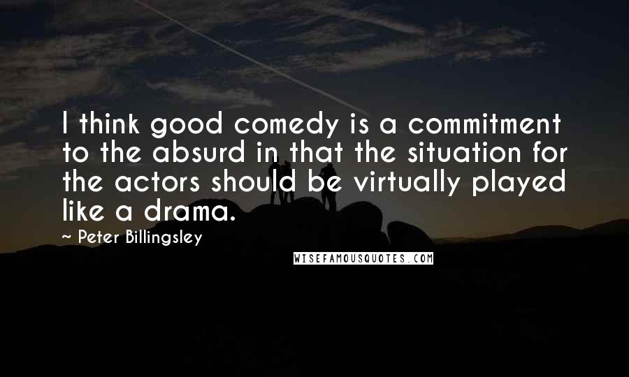 Peter Billingsley Quotes: I think good comedy is a commitment to the absurd in that the situation for the actors should be virtually played like a drama.