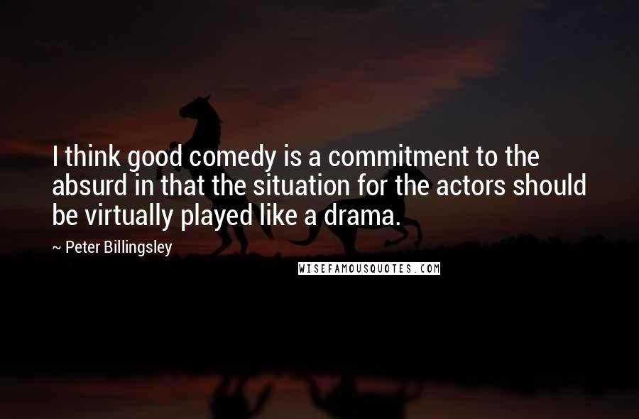 Peter Billingsley Quotes: I think good comedy is a commitment to the absurd in that the situation for the actors should be virtually played like a drama.