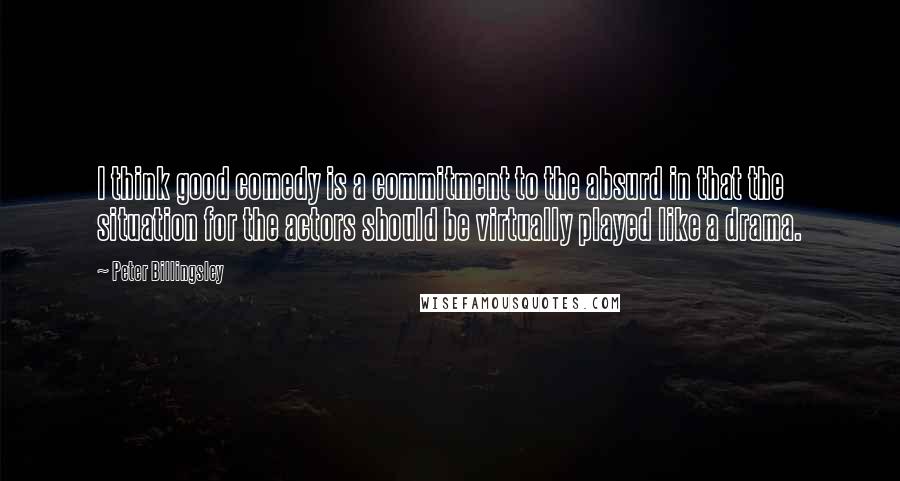 Peter Billingsley Quotes: I think good comedy is a commitment to the absurd in that the situation for the actors should be virtually played like a drama.