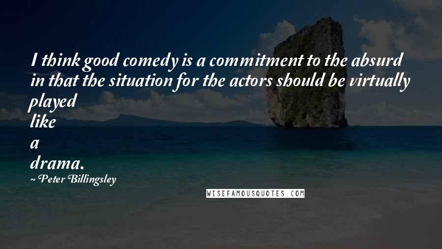 Peter Billingsley Quotes: I think good comedy is a commitment to the absurd in that the situation for the actors should be virtually played like a drama.