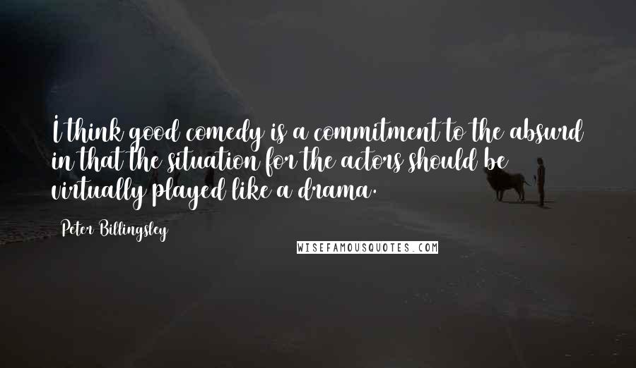 Peter Billingsley Quotes: I think good comedy is a commitment to the absurd in that the situation for the actors should be virtually played like a drama.