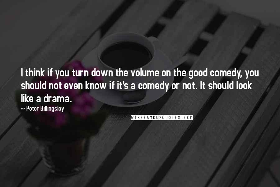 Peter Billingsley Quotes: I think if you turn down the volume on the good comedy, you should not even know if it's a comedy or not. It should look like a drama.