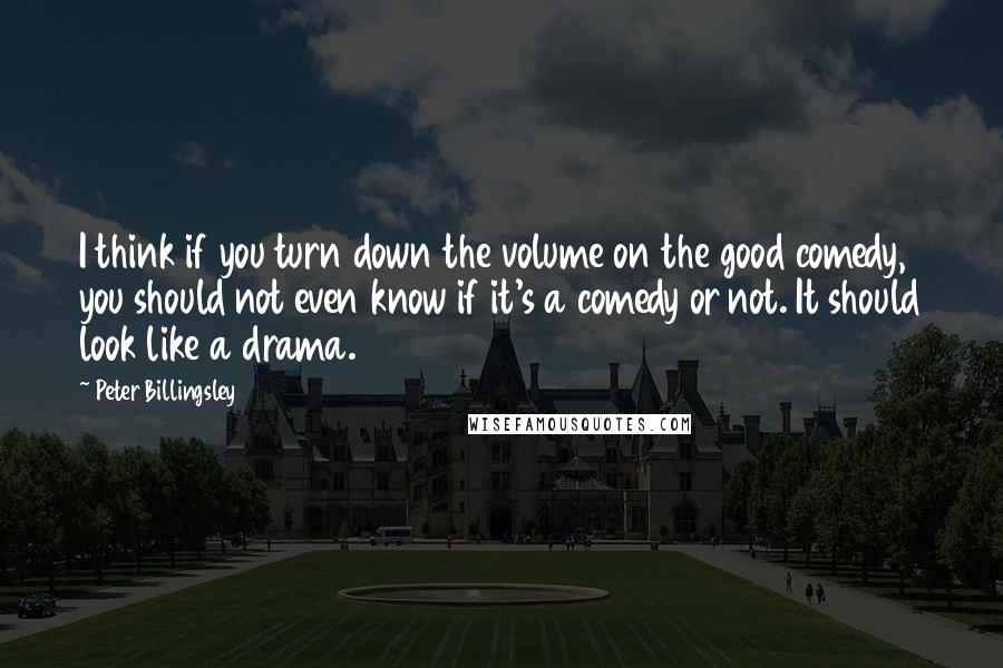 Peter Billingsley Quotes: I think if you turn down the volume on the good comedy, you should not even know if it's a comedy or not. It should look like a drama.