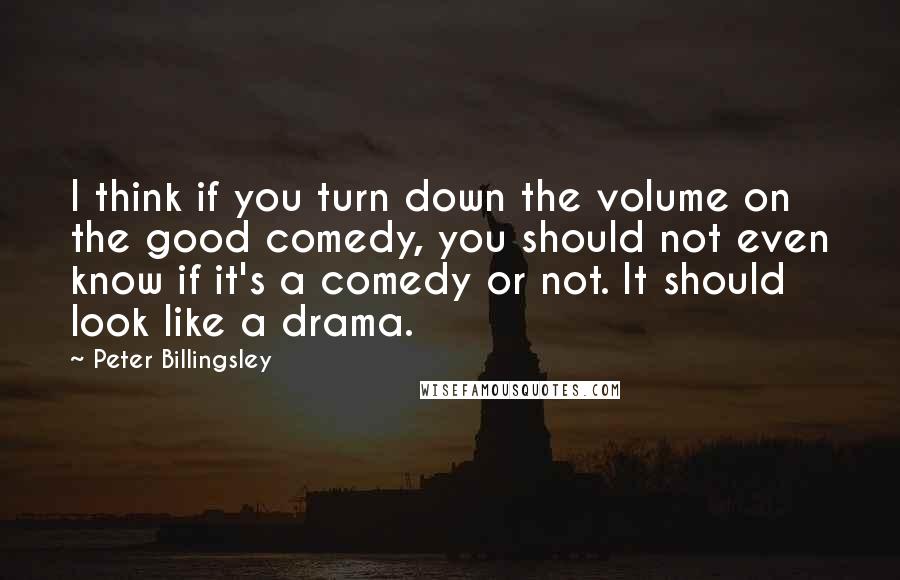 Peter Billingsley Quotes: I think if you turn down the volume on the good comedy, you should not even know if it's a comedy or not. It should look like a drama.