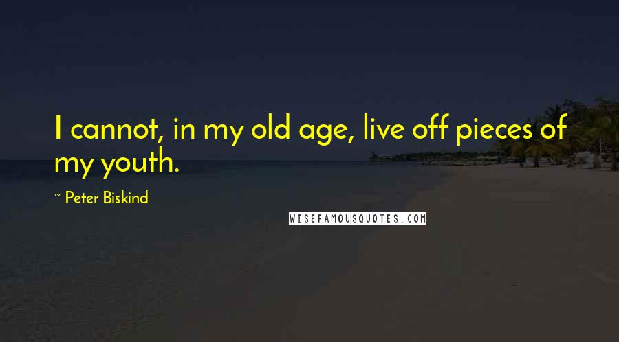 Peter Biskind Quotes: I cannot, in my old age, live off pieces of my youth.