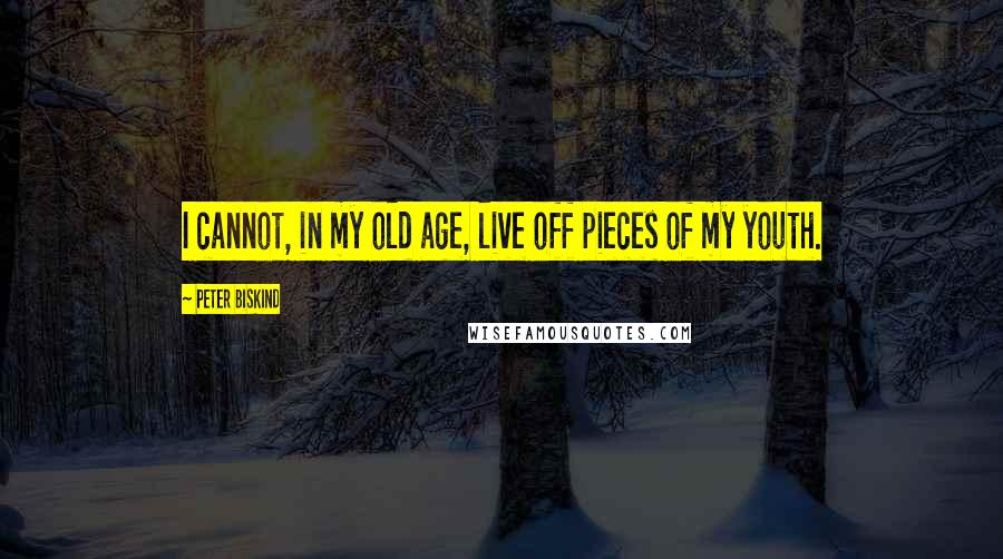 Peter Biskind Quotes: I cannot, in my old age, live off pieces of my youth.