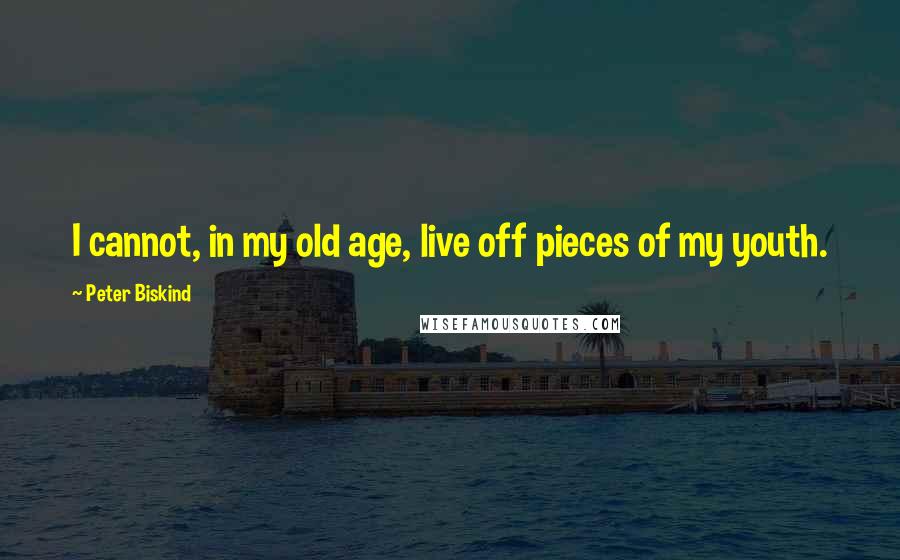 Peter Biskind Quotes: I cannot, in my old age, live off pieces of my youth.