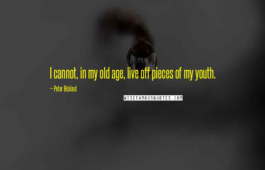 Peter Biskind Quotes: I cannot, in my old age, live off pieces of my youth.