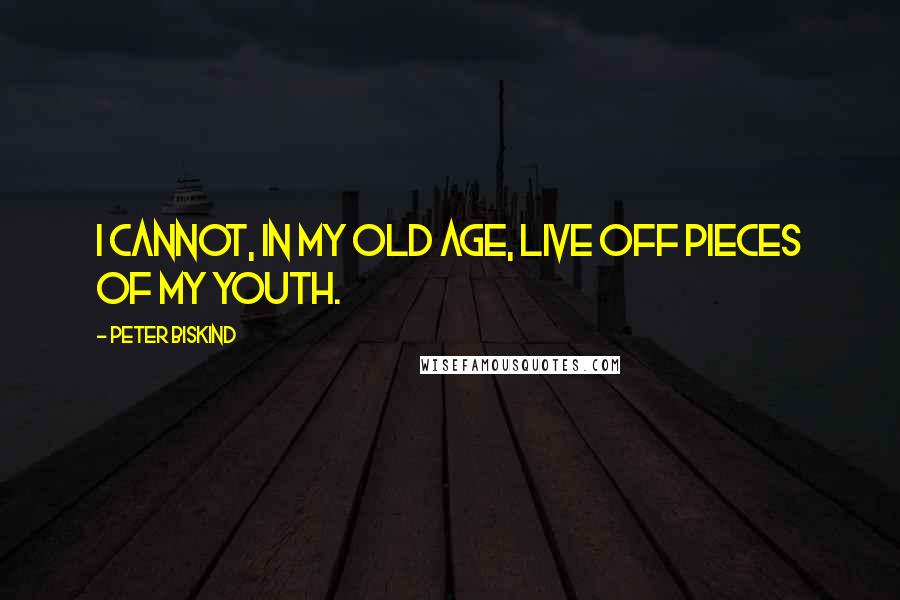 Peter Biskind Quotes: I cannot, in my old age, live off pieces of my youth.