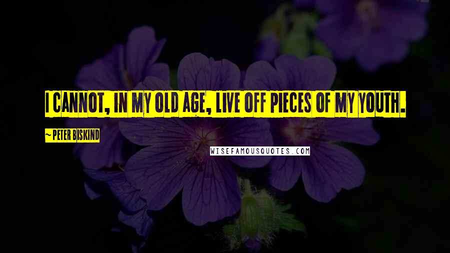 Peter Biskind Quotes: I cannot, in my old age, live off pieces of my youth.