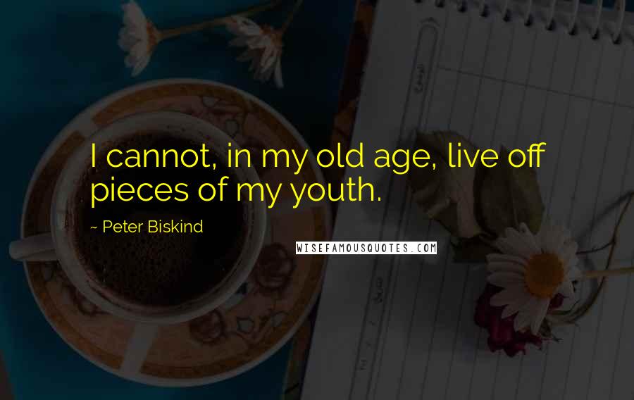 Peter Biskind Quotes: I cannot, in my old age, live off pieces of my youth.