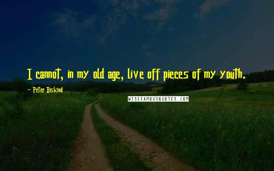 Peter Biskind Quotes: I cannot, in my old age, live off pieces of my youth.