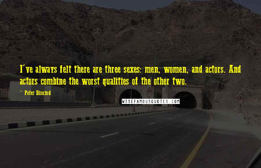 Peter Biskind Quotes: I've always felt there are three sexes: men, women, and actors. And actors combine the worst qualities of the other two.