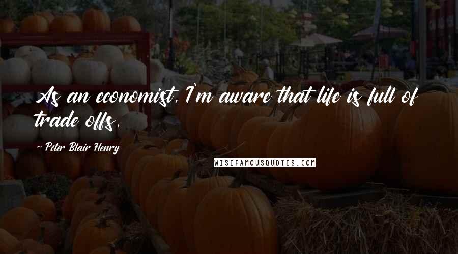 Peter Blair Henry Quotes: As an economist, I'm aware that life is full of trade offs.