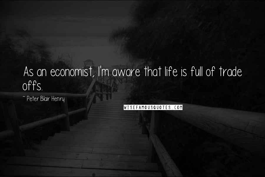 Peter Blair Henry Quotes: As an economist, I'm aware that life is full of trade offs.