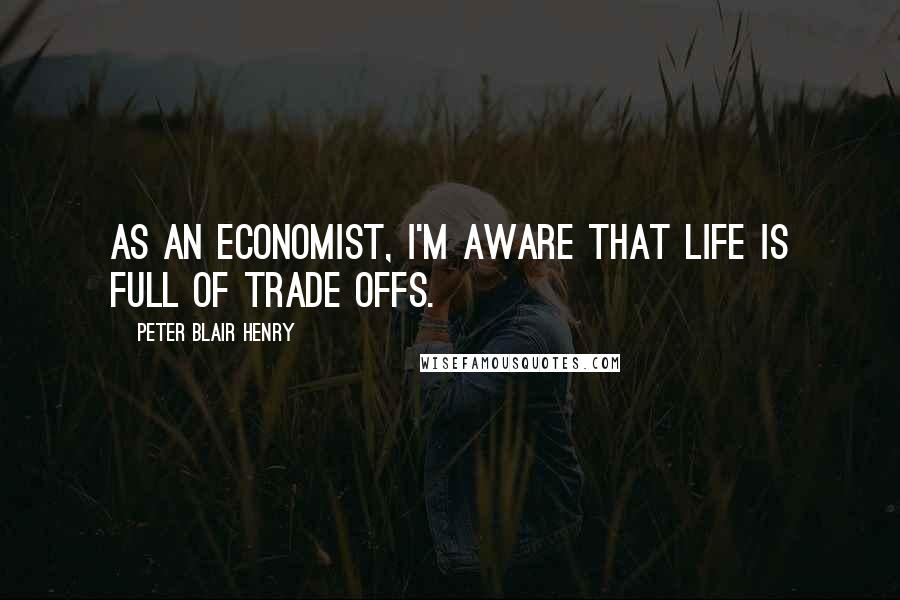 Peter Blair Henry Quotes: As an economist, I'm aware that life is full of trade offs.