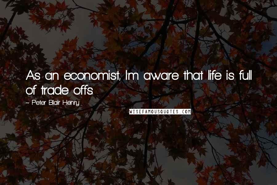 Peter Blair Henry Quotes: As an economist, I'm aware that life is full of trade offs.