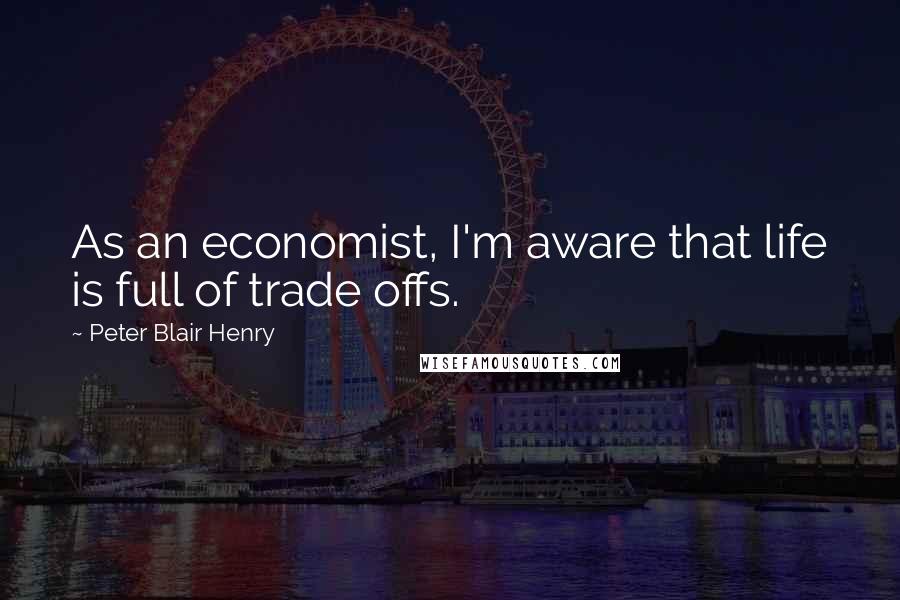 Peter Blair Henry Quotes: As an economist, I'm aware that life is full of trade offs.