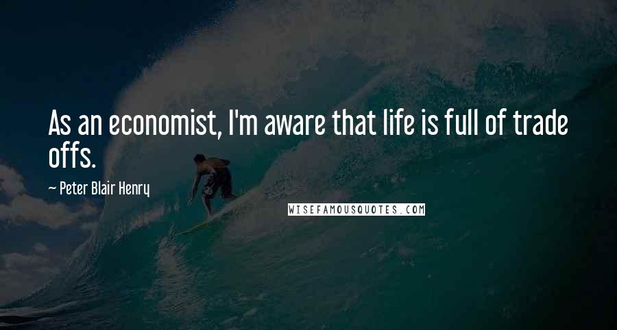 Peter Blair Henry Quotes: As an economist, I'm aware that life is full of trade offs.